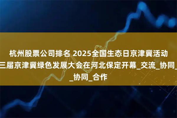 杭州股票公司排名 2025全国生态日京津冀活动暨第三届京津冀绿色发展大会在河北保定开幕_交流_协同_合作