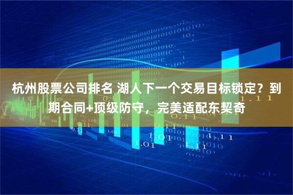 杭州股票公司排名 湖人下一个交易目标锁定？到期合同+顶级防守，完美适配东契奇