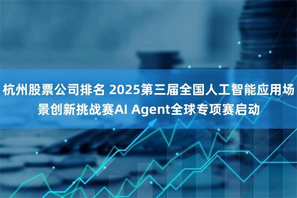 杭州股票公司排名 2025第三届全国人工智能应用场景创新挑战赛AI Agent全球专项赛启动