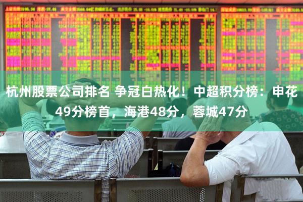 杭州股票公司排名 争冠白热化！中超积分榜：申花49分榜首，海港48分，蓉城47分