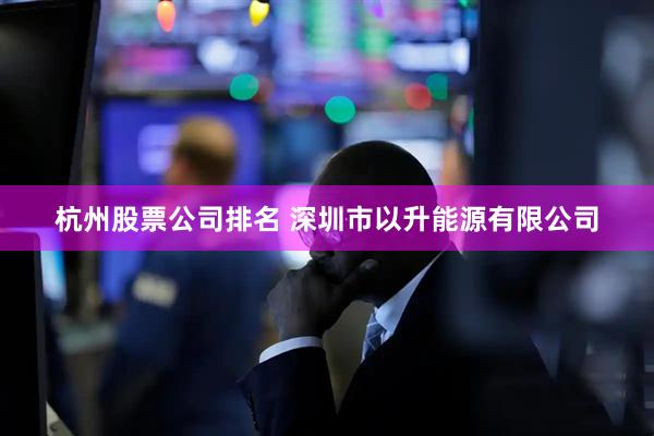 杭州股票公司排名 深圳市以升能源有限公司