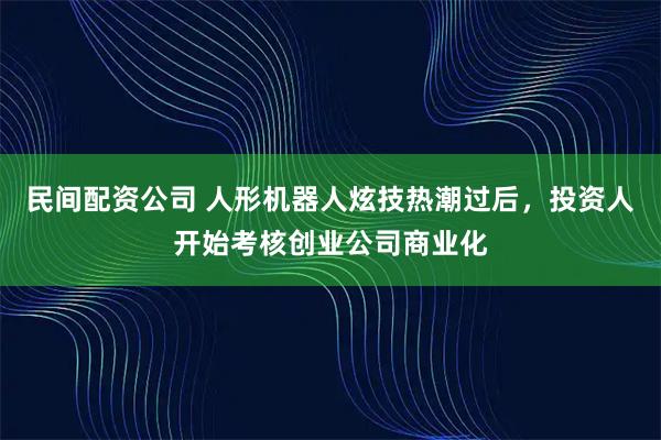 民间配资公司 人形机器人炫技热潮过后，投资人开始考核创业公司商业化