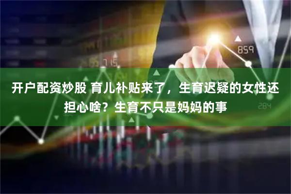 开户配资炒股 育儿补贴来了，生育迟疑的女性还担心啥？生育不只是妈妈的事