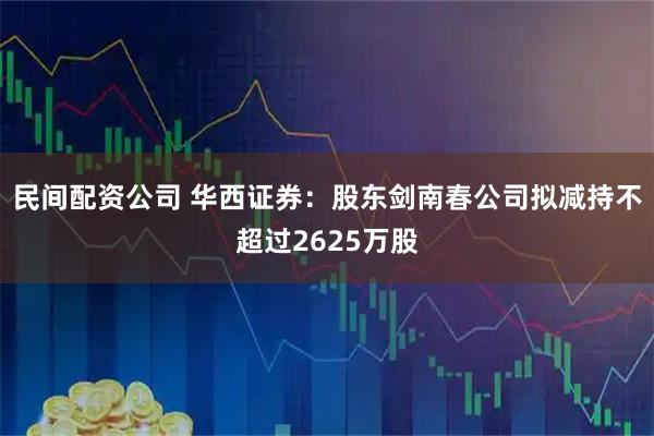 民间配资公司 华西证券：股东剑南春公司拟减持不超过2625万股
