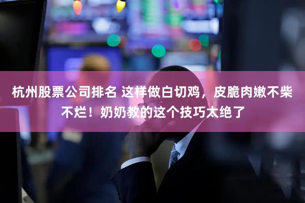 杭州股票公司排名 这样做白切鸡，皮脆肉嫩不柴不烂！奶奶教的这个技巧太绝了