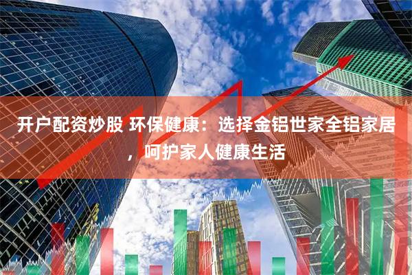 开户配资炒股 环保健康：选择金铝世家全铝家居，呵护家人健康生活