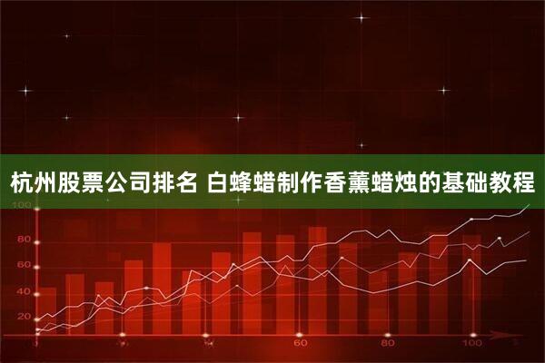 杭州股票公司排名 白蜂蜡制作香薰蜡烛的基础教程