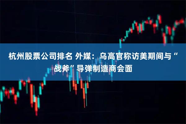 杭州股票公司排名 外媒：乌高官称访美期间与“战斧”导弹制造商会面