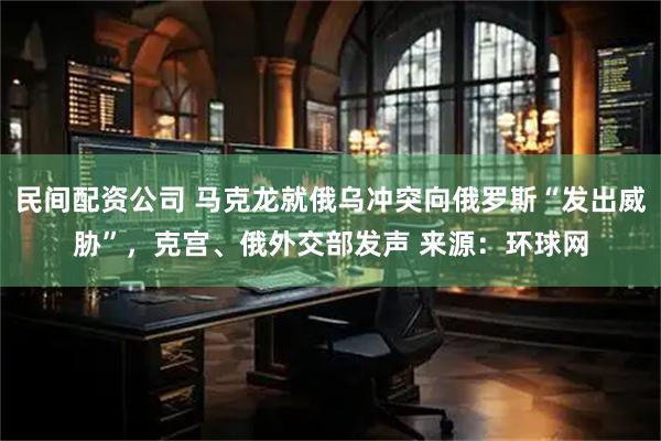 民间配资公司 马克龙就俄乌冲突向俄罗斯“发出威胁”，克宫、俄外交部发声 来源：环球网