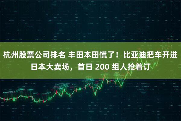 杭州股票公司排名 丰田本田慌了！比亚迪把车开进日本大卖场，首日 200 组人抢着订