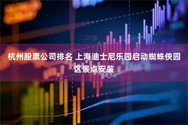 杭州股票公司排名 上海迪士尼乐园启动蜘蛛侠园区景点安装