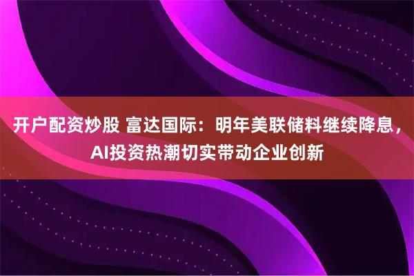 开户配资炒股 富达国际：明年美联储料继续降息，AI投资热潮切实带动企业创新
