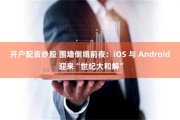 开户配资炒股 围墙倒塌前夜：iOS 与 Android 迎来“世纪大和解”