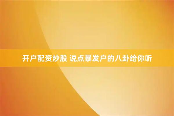 开户配资炒股 说点暴发户的八卦给你听