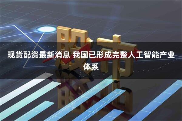 现货配资最新消息 我国已形成完整人工智能产业体系