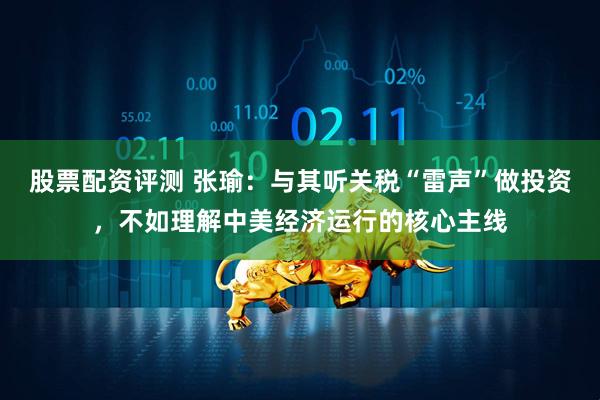 股票配资评测 张瑜：与其听关税“雷声”做投资，不如理解中美经济运行的核心主线