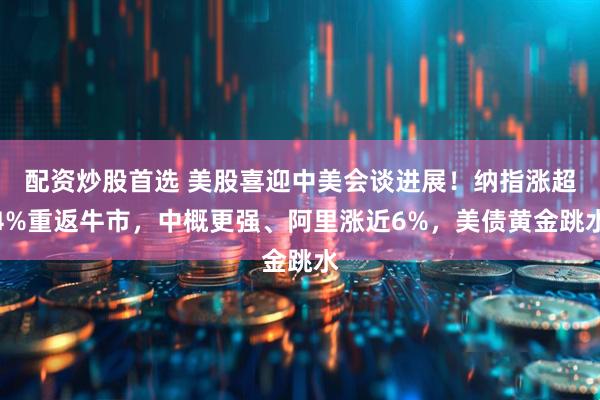 配资炒股首选 美股喜迎中美会谈进展！纳指涨超4%重返牛市，中概更强、阿里涨近6%，美债黄金跳水
