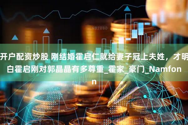 开户配资炒股 刚结婚霍启仁就给妻子冠上夫姓，才明白霍启刚对郭晶晶有多尊重_霍家_豪门_Namfon