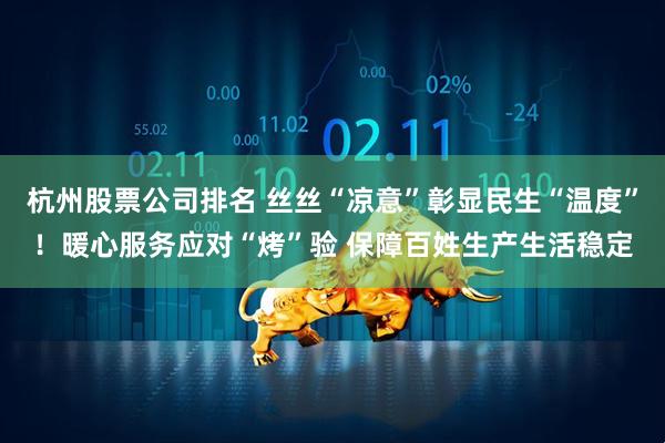 杭州股票公司排名 丝丝“凉意”彰显民生“温度”！暖心服务应对“烤”验 保障百姓生产生活稳定