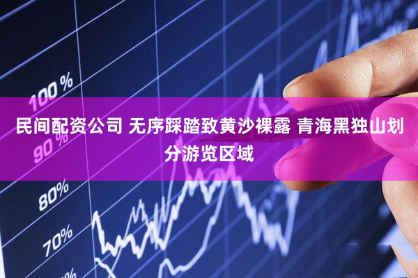 民间配资公司 无序踩踏致黄沙裸露 青海黑独山划分游览区域