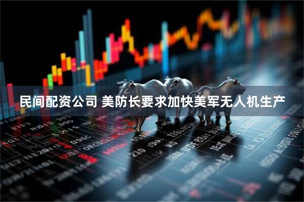 民间配资公司 美防长要求加快美军无人机生产