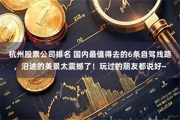 杭州股票公司排名 国内最值得去的6条自驾线路，沿途的美景太震撼了！玩过的朋友都说好~