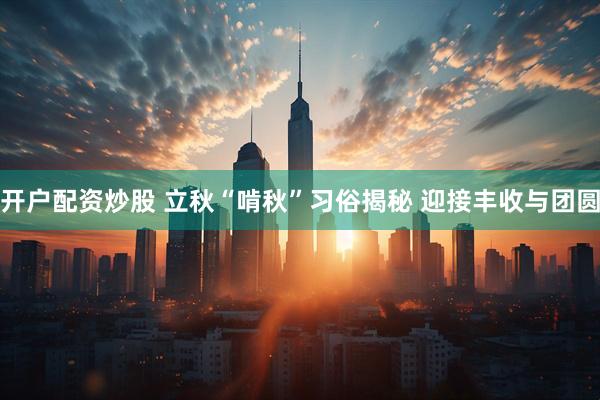 开户配资炒股 立秋“啃秋”习俗揭秘 迎接丰收与团圆