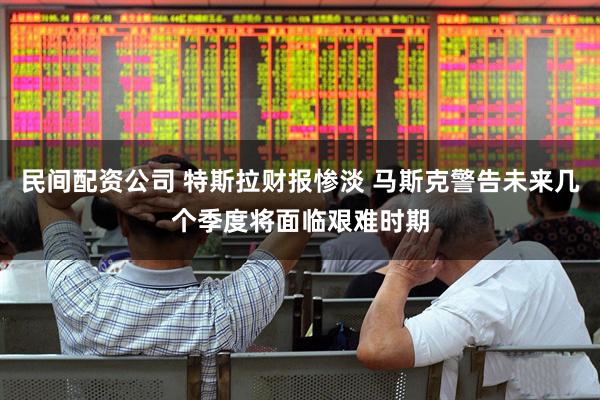 民间配资公司 特斯拉财报惨淡 马斯克警告未来几个季度将面临艰难时期