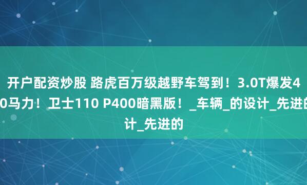 开户配资炒股 路虎百万级越野车驾到！3.0T爆发400马力！卫士110 P400暗黑版！_车辆_的设计_先进的