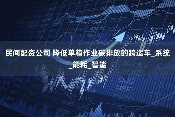 民间配资公司 降低单箱作业碳排放的跨运车_系统_能耗_智能