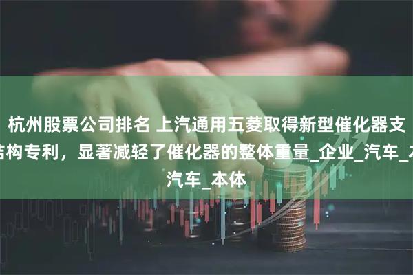 杭州股票公司排名 上汽通用五菱取得新型催化器支架结构专利，显著减轻了催化器的整体重量_企业_汽车_本体